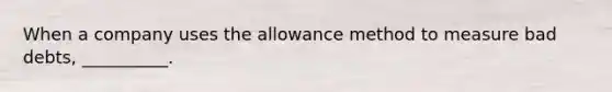 When a company uses the allowance method to measure bad debts, __________.