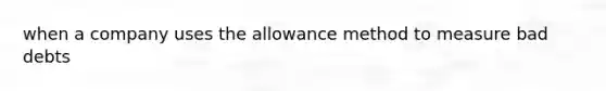 when a company uses the allowance method to measure bad debts