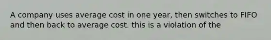 A company uses average cost in one year, then switches to FIFO and then back to average cost. this is a violation of the