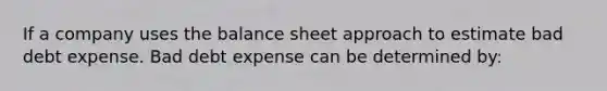 If a company uses the balance sheet approach to estimate bad debt expense. Bad debt expense can be determined by: