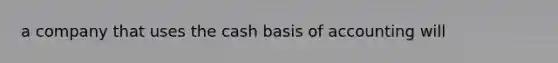 a company that uses the cash basis of accounting will