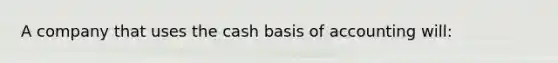 A company that uses the cash basis of accounting will: