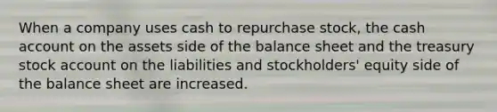 When a company uses cash to repurchase stock, the cash account on the assets side of the balance sheet and the treasury stock account on the liabilities and stockholders' equity side of the balance sheet are increased.