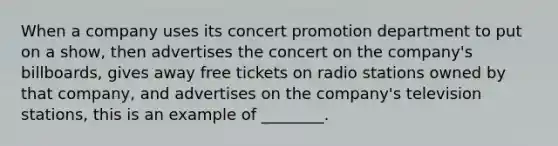 When a company uses its concert promotion department to put on a show, then advertises the concert on the company's billboards, gives away free tickets on radio stations owned by that company, and advertises on the company's television stations, this is an example of ________.