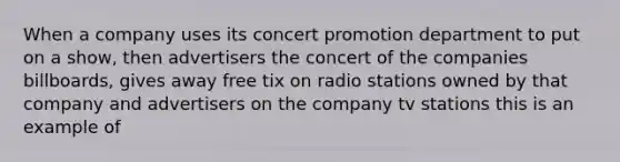 When a company uses its concert promotion department to put on a show, then advertisers the concert of the companies billboards, gives away free tix on radio stations owned by that company and advertisers on the company tv stations this is an example of