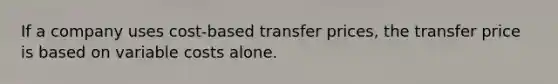 If a company uses cost-based transfer prices, the transfer price is based on variable costs alone.