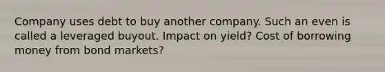 Company uses debt to buy another company. Such an even is called a leveraged buyout. Impact on yield? Cost of borrowing money from bond markets?