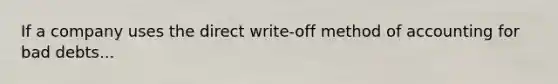 If a company uses the direct write-off method of accounting for bad debts...