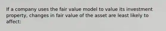 If a company uses the fair value model to value its investment property, changes in fair value of the asset are least likely to affect: