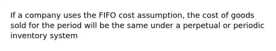 If a company uses the FIFO cost assumption, the cost of goods sold for the period will be the same under a perpetual or periodic inventory system