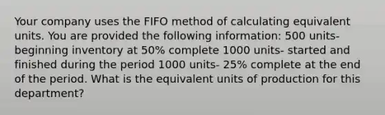 Your company uses the FIFO method of calculating equivalent units. You are provided the following information: 500 units- beginning inventory at 50% complete 1000 units- started and finished during the period 1000 units- 25% complete at the end of the period. What is the equivalent units of production for this department?