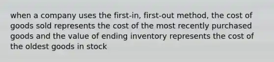 when a company uses the first-in, first-out method, the cost of goods sold represents the cost of the most recently purchased goods and the value of ending inventory represents the cost of the oldest goods in stock