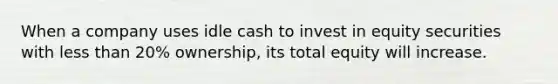 When a company uses idle cash to invest in equity securities with less than 20% ownership, its total equity will increase.