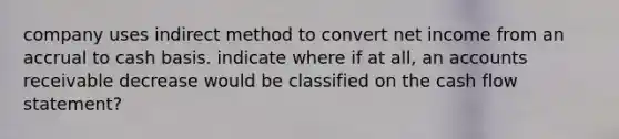 company uses indirect method to convert net income from an accrual to cash basis. indicate where if at all, an accounts receivable decrease would be classified on the cash flow statement?