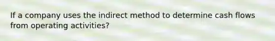 If a company uses the indirect method to determine cash flows from operating activities?