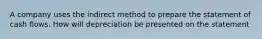 A company uses the indirect method to prepare the statement of cash flows. How will depreciation be presented on the statement