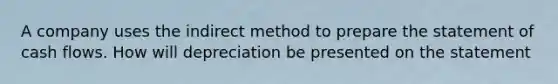 A company uses the indirect method to prepare the statement of cash flows. How will depreciation be presented on the statement