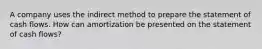 A company uses the indirect method to prepare the statement of cash flows. How can amortization be presented on the statement of cash flows?