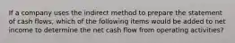 If a company uses the indirect method to prepare the statement of cash flows, which of the following items would be added to net income to determine the net cash flow from operating activities?