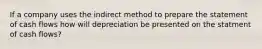 If a company uses the indirect method to prepare the statement of cash flows how will depreciation be presented on the statment of cash flows?