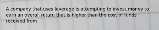 A company that uses leverage is attempting to invest money to earn an overall return that is higher than the cost of funds received from