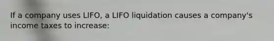 If a company uses LIFO, a LIFO liquidation causes a company's income taxes to increase: