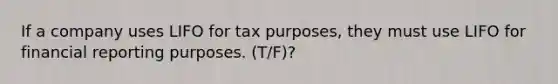 If a company uses LIFO for tax​ purposes, they must use LIFO for financial reporting purposes. (T/F)?