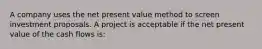 A company uses the net present value method to screen investment proposals. A project is acceptable if the net present value of the cash flows is: