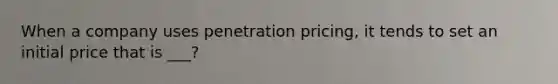 When a company uses penetration pricing, it tends to set an initial price that is ___?