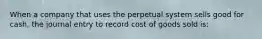 When a company that uses the perpetual system sells good for cash, the journal entry to record cost of goods sold is: