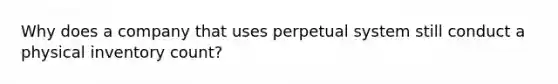 Why does a company that uses perpetual system still conduct a physical inventory count?