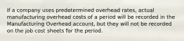 If a company uses predetermined overhead rates, actual manufacturing overhead costs of a period will be recorded in the Manufacturing Overhead account, but they will not be recorded on the job cost sheets for the period.