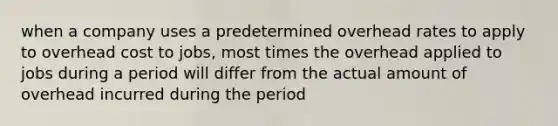 when a company uses a predetermined overhead rates to apply to overhead cost to jobs, most times the overhead applied to jobs during a period will differ from the actual amount of overhead incurred during the period