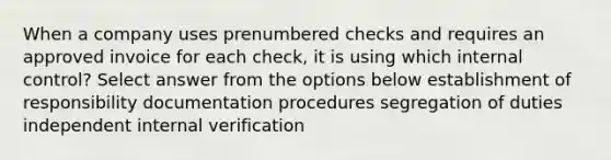 When a company uses prenumbered checks and requires an approved invoice for each check, it is using which internal control? Select answer from the options below establishment of responsibility documentation procedures segregation of duties independent internal verification