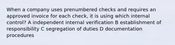 When a company uses prenumbered checks and requires an approved invoice for each check, it is using which <a href='https://www.questionai.com/knowledge/kjj42owoAP-internal-control' class='anchor-knowledge'>internal control</a>? A independent internal verification B establishment of responsibility C segregation of duties D documentation procedures