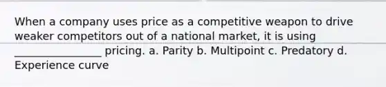 When a company uses price as a competitive weapon to drive weaker competitors out of a national market, it is using ________________ pricing. a. Parity b. Multipoint c. Predatory d. Experience curve