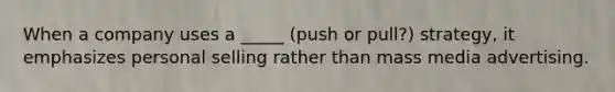 When a company uses a _____ (push or pull?) strategy, it emphasizes personal selling rather than mass media advertising.