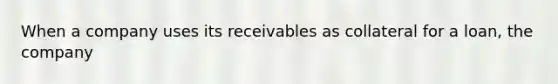 When a company uses its receivables as collateral for a loan, the company