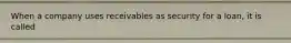 When a company uses receivables as security for a loan, it is called