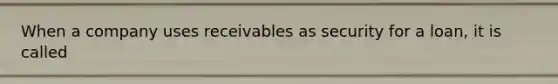 When a company uses receivables as security for a loan, it is called