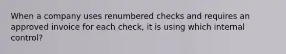 When a company uses renumbered checks and requires an approved invoice for each check, it is using which internal control?