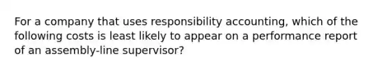 For a company that uses responsibility accounting, which of the following costs is least likely to appear on a performance report of an assembly-line supervisor?