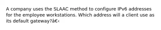 A company uses the SLAAC method to configure IPv6 addresses for the employee workstations. Which address will a client use as its default gateway?â€‹