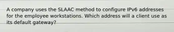 A company uses the SLAAC method to configure IPv6 addresses for the employee workstations. Which address will a client use as its default gateway?