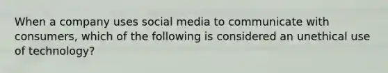 When a company uses social media to communicate with consumers, which of the following is considered an unethical use of technology?