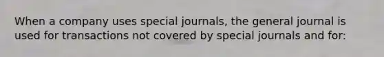 When a company uses special journals, the general journal is used for transactions not covered by special journals and for: