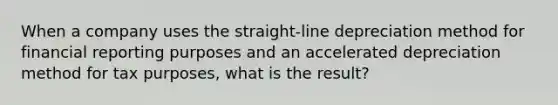 When a company uses the straight-line depreciation method for financial reporting purposes and an accelerated depreciation method for tax purposes, what is the result?