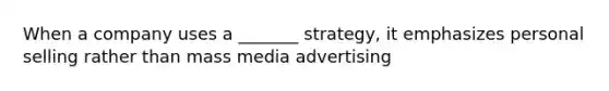 When a company uses a _______ strategy, it emphasizes personal selling rather than mass media advertising