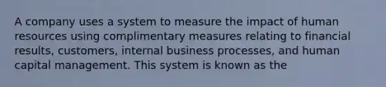 A company uses a system to measure the impact of human resources using complimentary measures relating to financial results, customers, internal business processes, and human capital management. This system is known as the