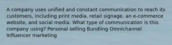 A company uses unified and constant communication to reach its customers, including print media, retail signage, an e-commerce website, and social media. What type of communication is this company using? Personal selling Bundling Omnichannel Influencer marketing